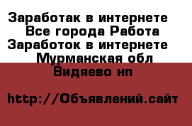 Заработак в интернете   - Все города Работа » Заработок в интернете   . Мурманская обл.,Видяево нп